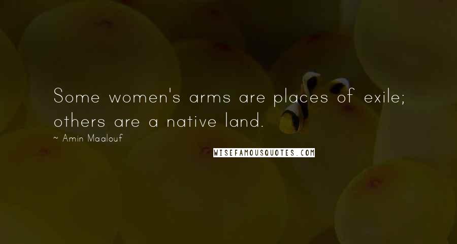 Amin Maalouf Quotes: Some women's arms are places of exile; others are a native land.