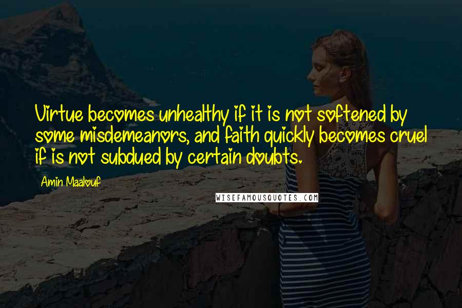 Amin Maalouf Quotes: Virtue becomes unhealthy if it is not softened by some misdemeanors, and faith quickly becomes cruel if is not subdued by certain doubts.