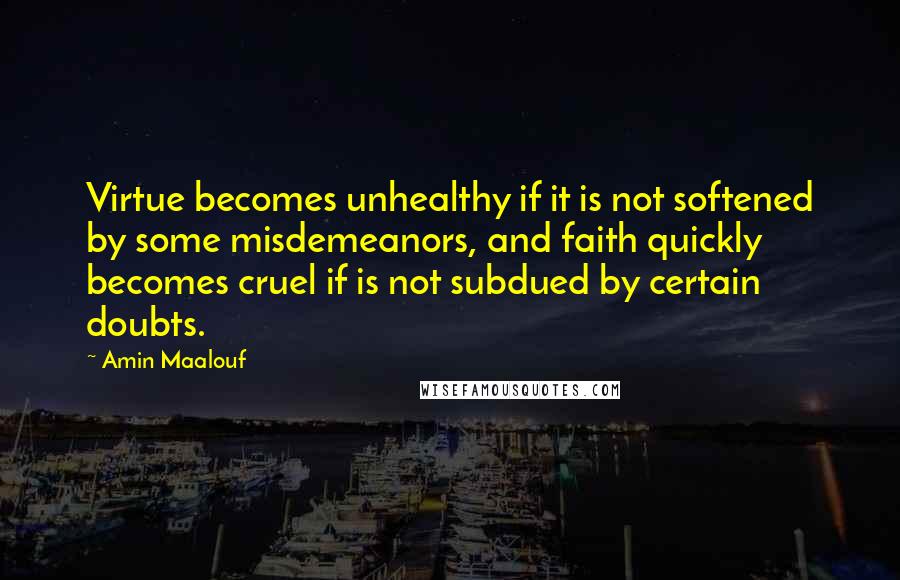 Amin Maalouf Quotes: Virtue becomes unhealthy if it is not softened by some misdemeanors, and faith quickly becomes cruel if is not subdued by certain doubts.