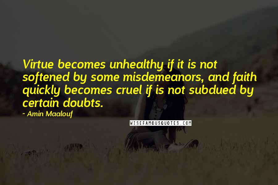 Amin Maalouf Quotes: Virtue becomes unhealthy if it is not softened by some misdemeanors, and faith quickly becomes cruel if is not subdued by certain doubts.