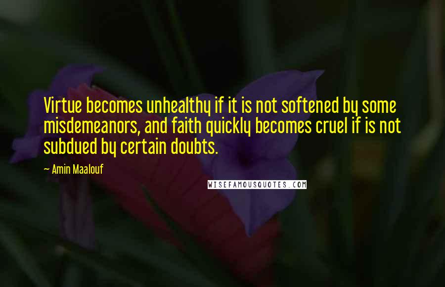 Amin Maalouf Quotes: Virtue becomes unhealthy if it is not softened by some misdemeanors, and faith quickly becomes cruel if is not subdued by certain doubts.