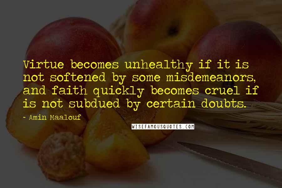 Amin Maalouf Quotes: Virtue becomes unhealthy if it is not softened by some misdemeanors, and faith quickly becomes cruel if is not subdued by certain doubts.