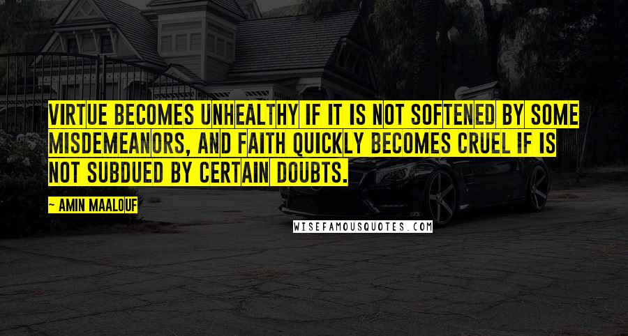 Amin Maalouf Quotes: Virtue becomes unhealthy if it is not softened by some misdemeanors, and faith quickly becomes cruel if is not subdued by certain doubts.