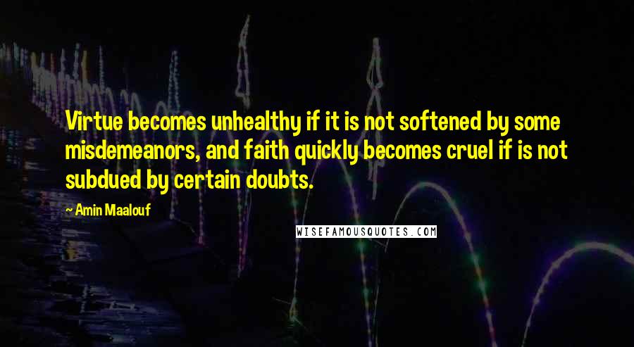 Amin Maalouf Quotes: Virtue becomes unhealthy if it is not softened by some misdemeanors, and faith quickly becomes cruel if is not subdued by certain doubts.