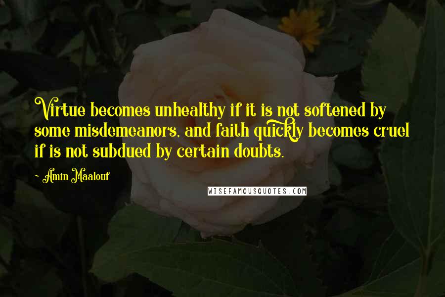 Amin Maalouf Quotes: Virtue becomes unhealthy if it is not softened by some misdemeanors, and faith quickly becomes cruel if is not subdued by certain doubts.