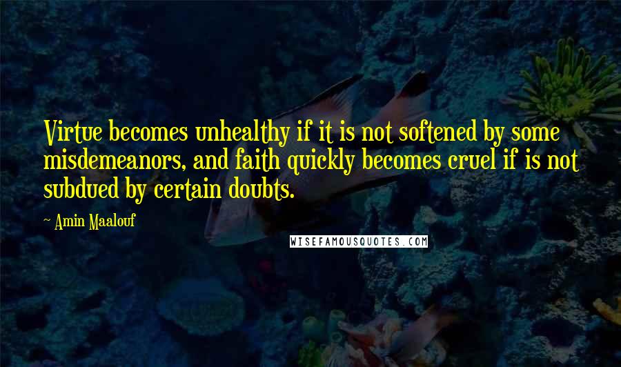 Amin Maalouf Quotes: Virtue becomes unhealthy if it is not softened by some misdemeanors, and faith quickly becomes cruel if is not subdued by certain doubts.