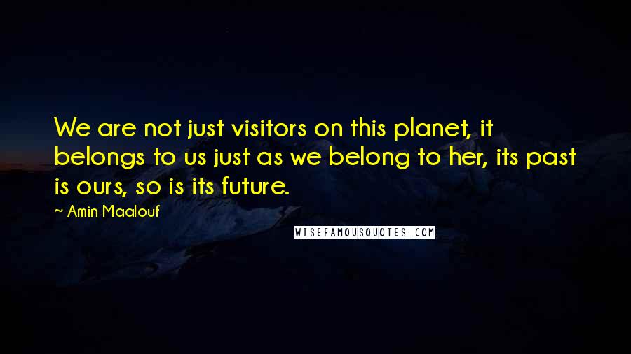 Amin Maalouf Quotes: We are not just visitors on this planet, it belongs to us just as we belong to her, its past is ours, so is its future.