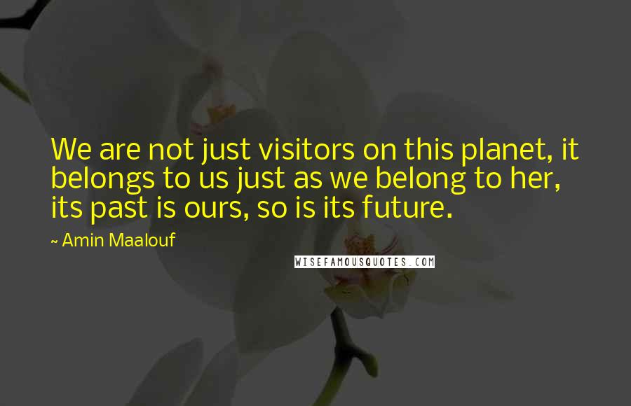 Amin Maalouf Quotes: We are not just visitors on this planet, it belongs to us just as we belong to her, its past is ours, so is its future.