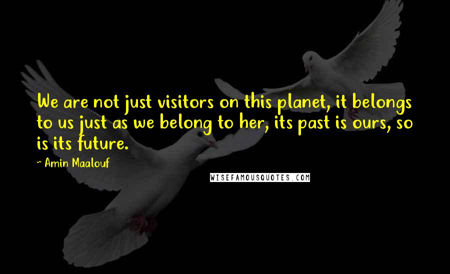 Amin Maalouf Quotes: We are not just visitors on this planet, it belongs to us just as we belong to her, its past is ours, so is its future.