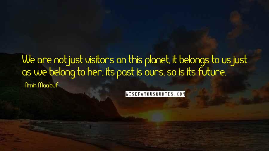 Amin Maalouf Quotes: We are not just visitors on this planet, it belongs to us just as we belong to her, its past is ours, so is its future.