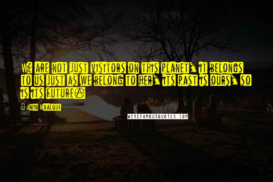 Amin Maalouf Quotes: We are not just visitors on this planet, it belongs to us just as we belong to her, its past is ours, so is its future.