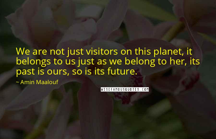 Amin Maalouf Quotes: We are not just visitors on this planet, it belongs to us just as we belong to her, its past is ours, so is its future.