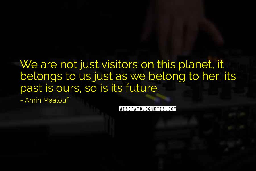 Amin Maalouf Quotes: We are not just visitors on this planet, it belongs to us just as we belong to her, its past is ours, so is its future.