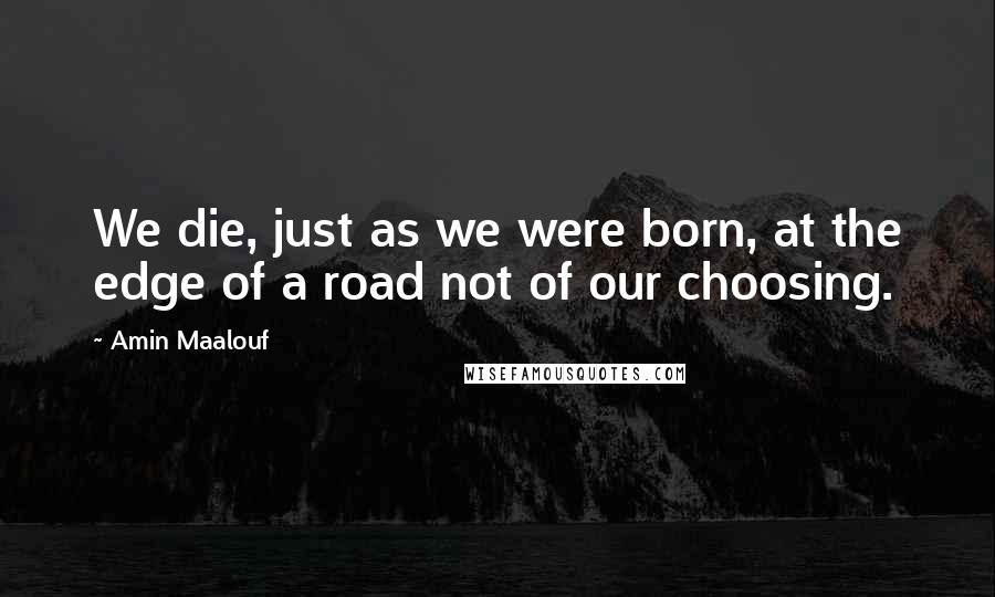 Amin Maalouf Quotes: We die, just as we were born, at the edge of a road not of our choosing.