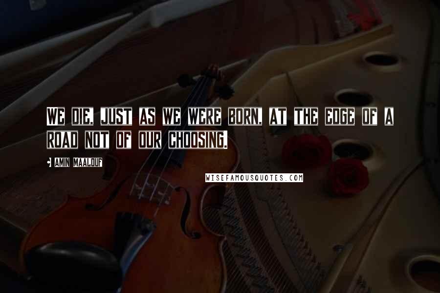 Amin Maalouf Quotes: We die, just as we were born, at the edge of a road not of our choosing.