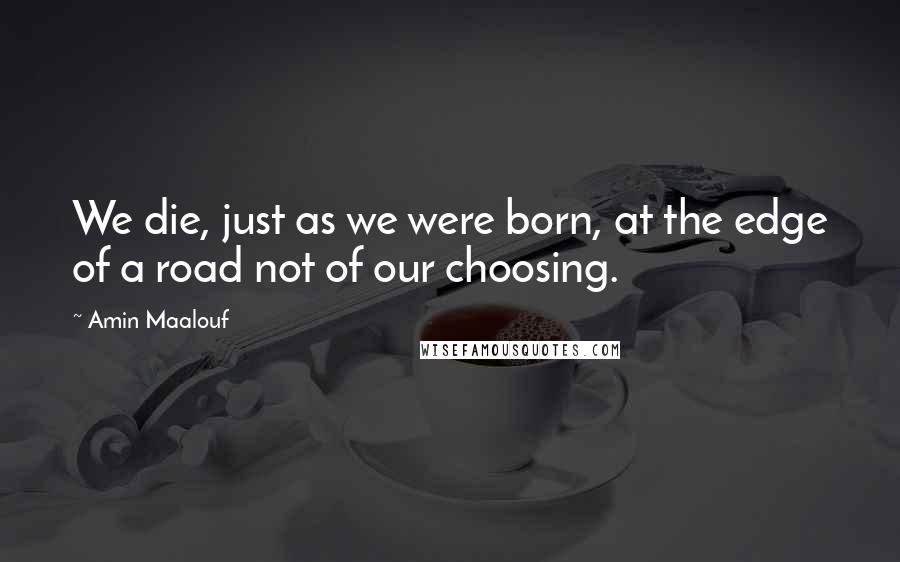 Amin Maalouf Quotes: We die, just as we were born, at the edge of a road not of our choosing.