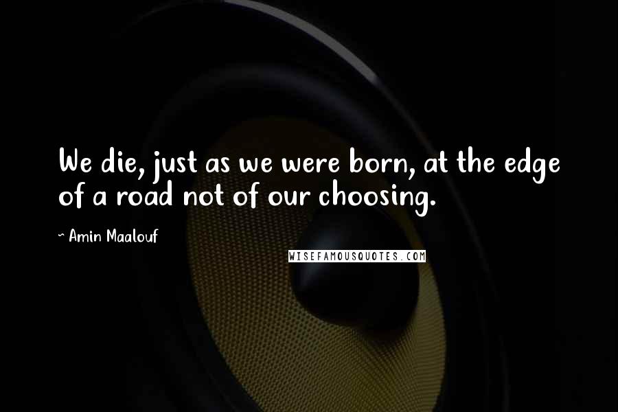 Amin Maalouf Quotes: We die, just as we were born, at the edge of a road not of our choosing.