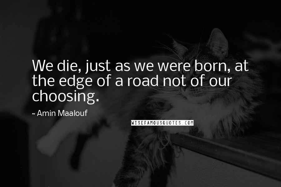 Amin Maalouf Quotes: We die, just as we were born, at the edge of a road not of our choosing.