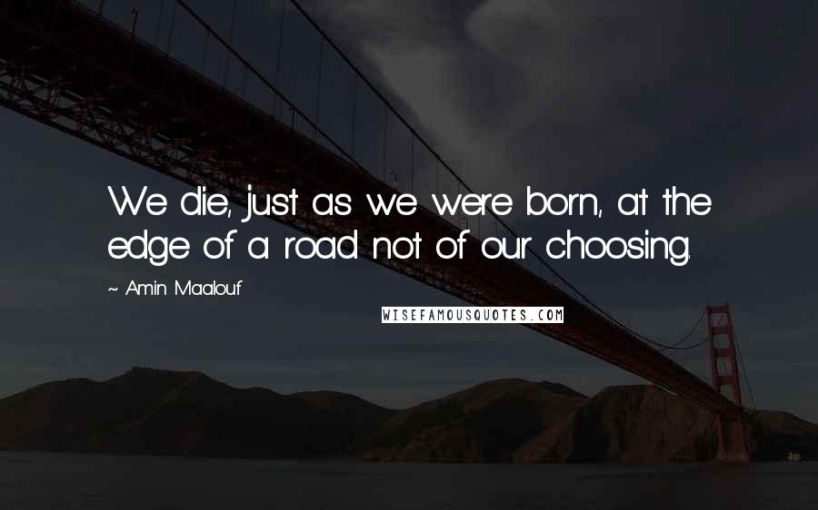 Amin Maalouf Quotes: We die, just as we were born, at the edge of a road not of our choosing.
