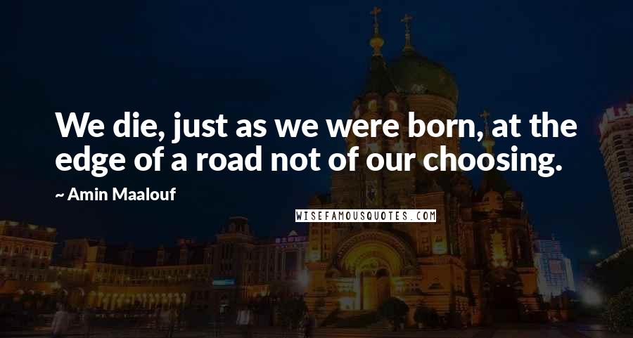 Amin Maalouf Quotes: We die, just as we were born, at the edge of a road not of our choosing.