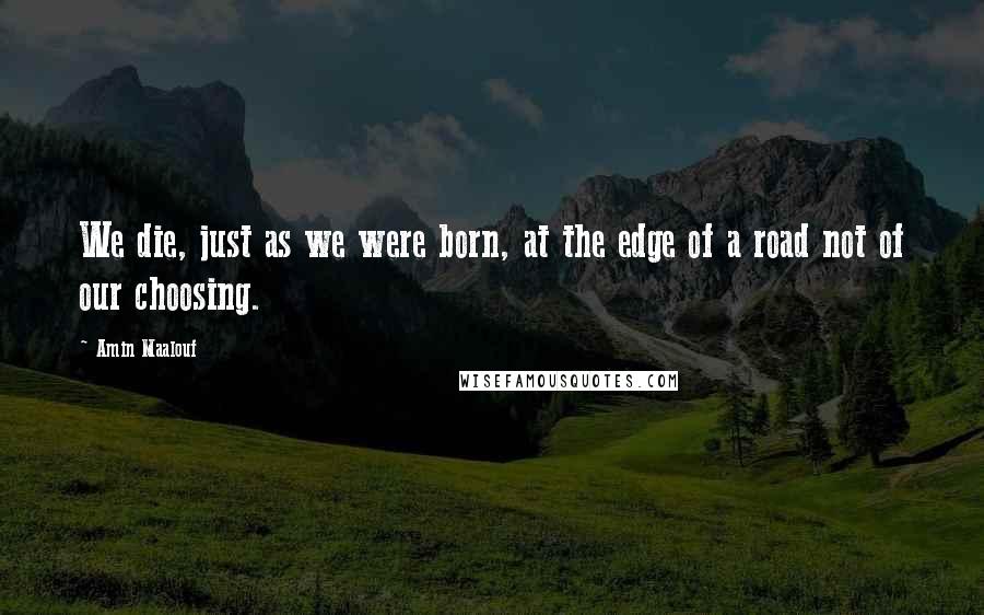 Amin Maalouf Quotes: We die, just as we were born, at the edge of a road not of our choosing.