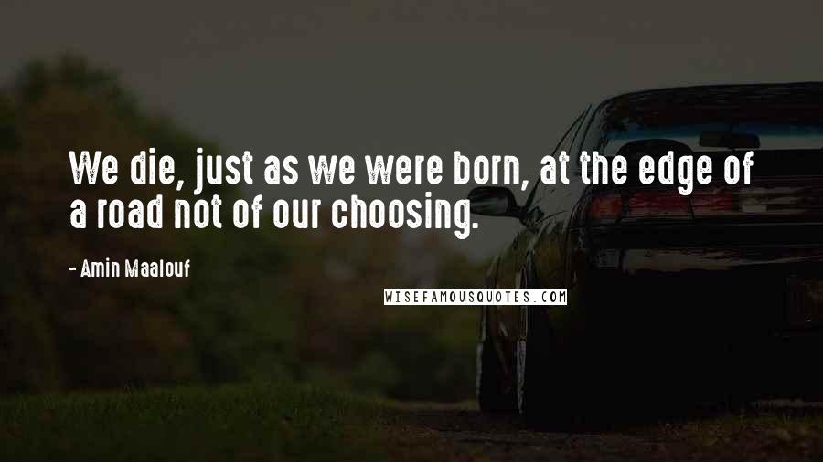 Amin Maalouf Quotes: We die, just as we were born, at the edge of a road not of our choosing.