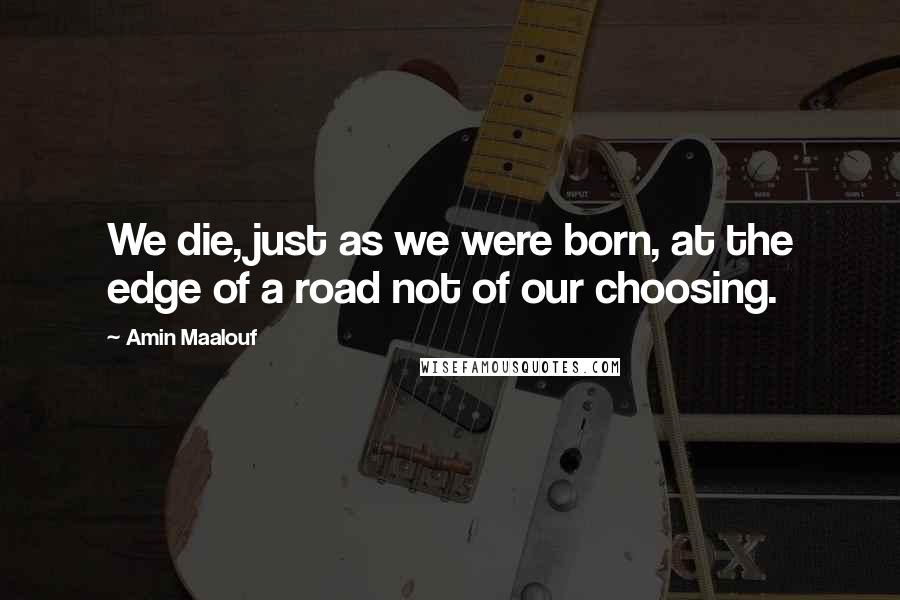 Amin Maalouf Quotes: We die, just as we were born, at the edge of a road not of our choosing.