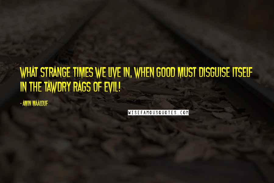 Amin Maalouf Quotes: What strange times we live in, when good must disguise itself in the tawdry rags of evil!