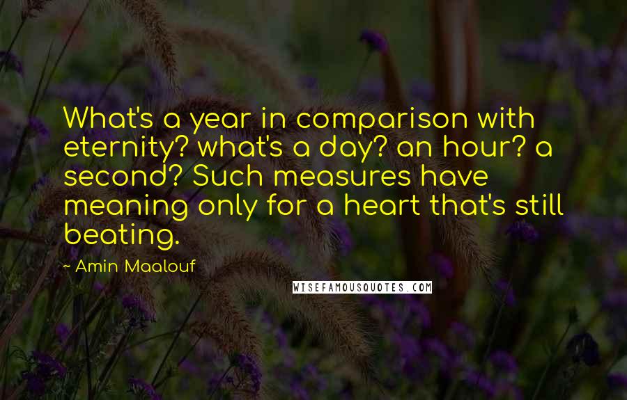 Amin Maalouf Quotes: What's a year in comparison with eternity? what's a day? an hour? a second? Such measures have meaning only for a heart that's still beating.