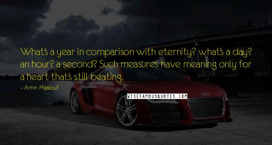 Amin Maalouf Quotes: What's a year in comparison with eternity? what's a day? an hour? a second? Such measures have meaning only for a heart that's still beating.