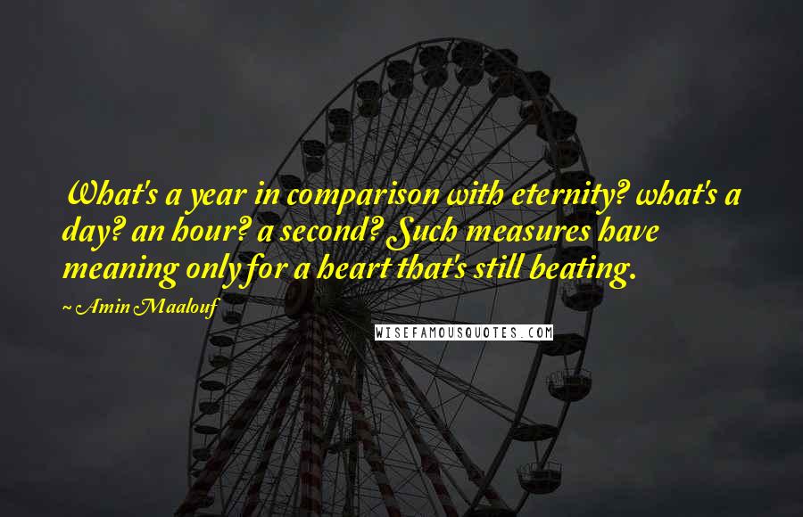 Amin Maalouf Quotes: What's a year in comparison with eternity? what's a day? an hour? a second? Such measures have meaning only for a heart that's still beating.