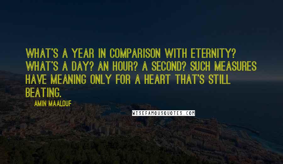 Amin Maalouf Quotes: What's a year in comparison with eternity? what's a day? an hour? a second? Such measures have meaning only for a heart that's still beating.