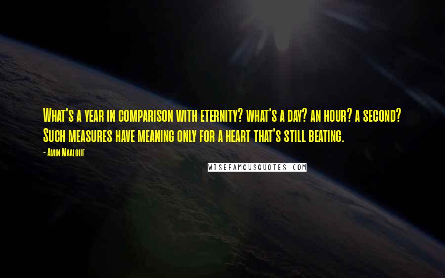 Amin Maalouf Quotes: What's a year in comparison with eternity? what's a day? an hour? a second? Such measures have meaning only for a heart that's still beating.