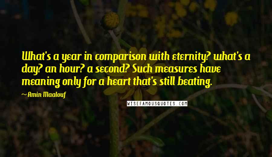 Amin Maalouf Quotes: What's a year in comparison with eternity? what's a day? an hour? a second? Such measures have meaning only for a heart that's still beating.