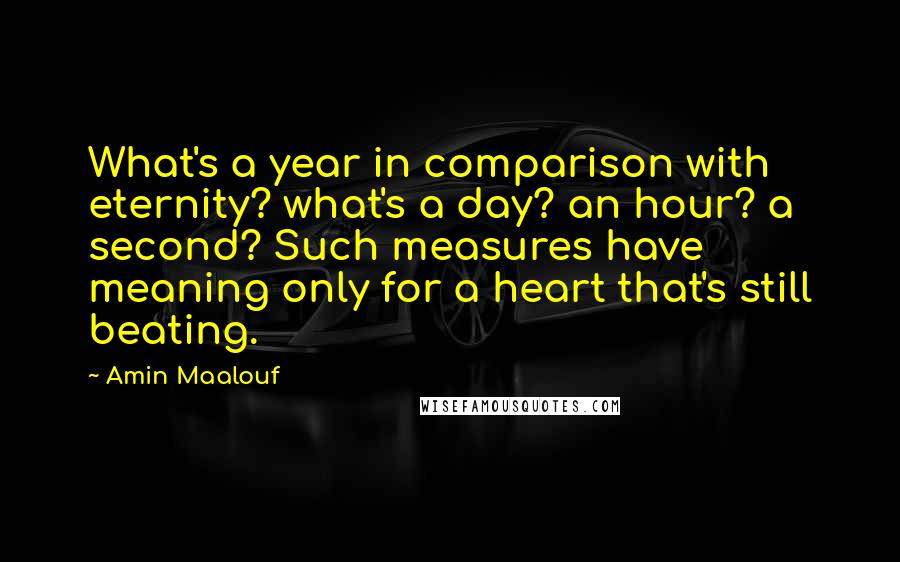 Amin Maalouf Quotes: What's a year in comparison with eternity? what's a day? an hour? a second? Such measures have meaning only for a heart that's still beating.