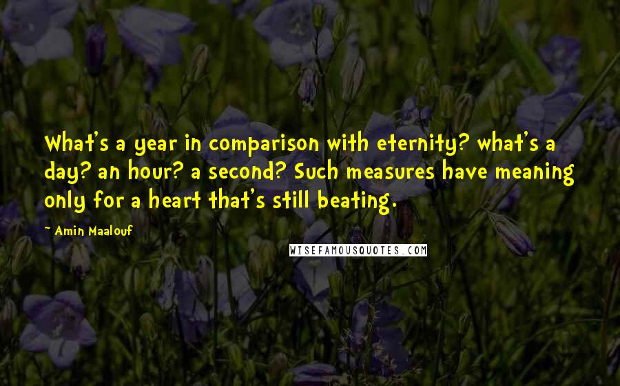 Amin Maalouf Quotes: What's a year in comparison with eternity? what's a day? an hour? a second? Such measures have meaning only for a heart that's still beating.