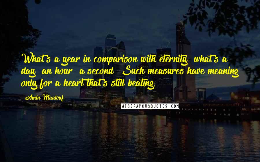 Amin Maalouf Quotes: What's a year in comparison with eternity? what's a day? an hour? a second? Such measures have meaning only for a heart that's still beating.