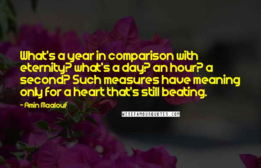 Amin Maalouf Quotes: What's a year in comparison with eternity? what's a day? an hour? a second? Such measures have meaning only for a heart that's still beating.