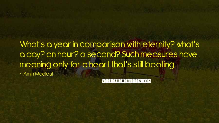 Amin Maalouf Quotes: What's a year in comparison with eternity? what's a day? an hour? a second? Such measures have meaning only for a heart that's still beating.