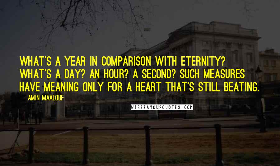 Amin Maalouf Quotes: What's a year in comparison with eternity? what's a day? an hour? a second? Such measures have meaning only for a heart that's still beating.