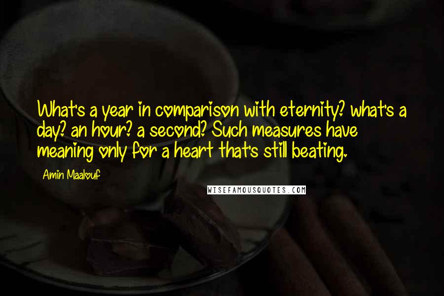 Amin Maalouf Quotes: What's a year in comparison with eternity? what's a day? an hour? a second? Such measures have meaning only for a heart that's still beating.