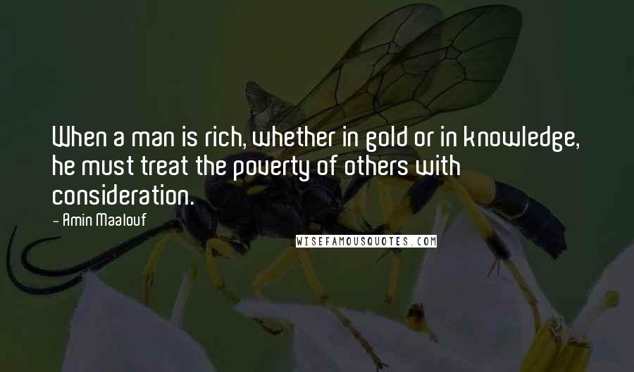 Amin Maalouf Quotes: When a man is rich, whether in gold or in knowledge, he must treat the poverty of others with consideration.