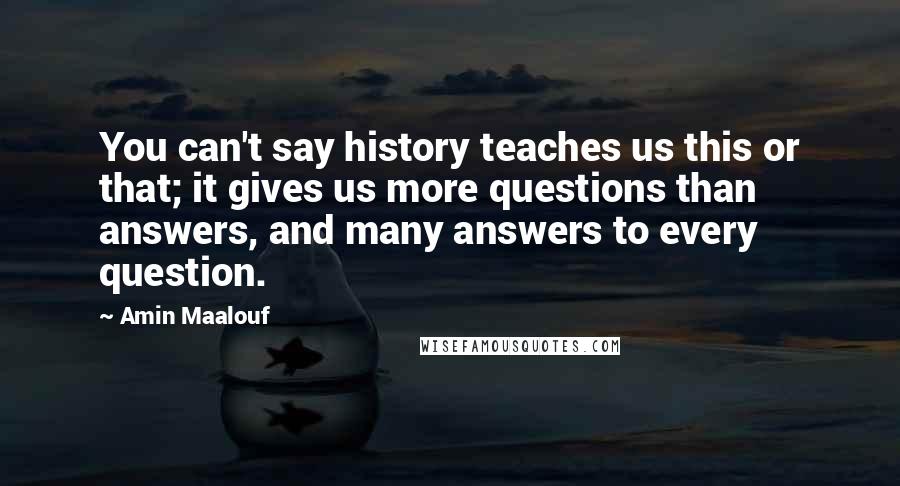 Amin Maalouf Quotes: You can't say history teaches us this or that; it gives us more questions than answers, and many answers to every question.