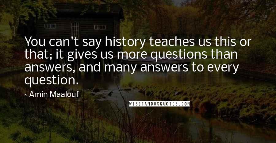 Amin Maalouf Quotes: You can't say history teaches us this or that; it gives us more questions than answers, and many answers to every question.