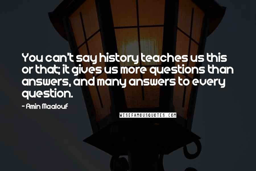 Amin Maalouf Quotes: You can't say history teaches us this or that; it gives us more questions than answers, and many answers to every question.