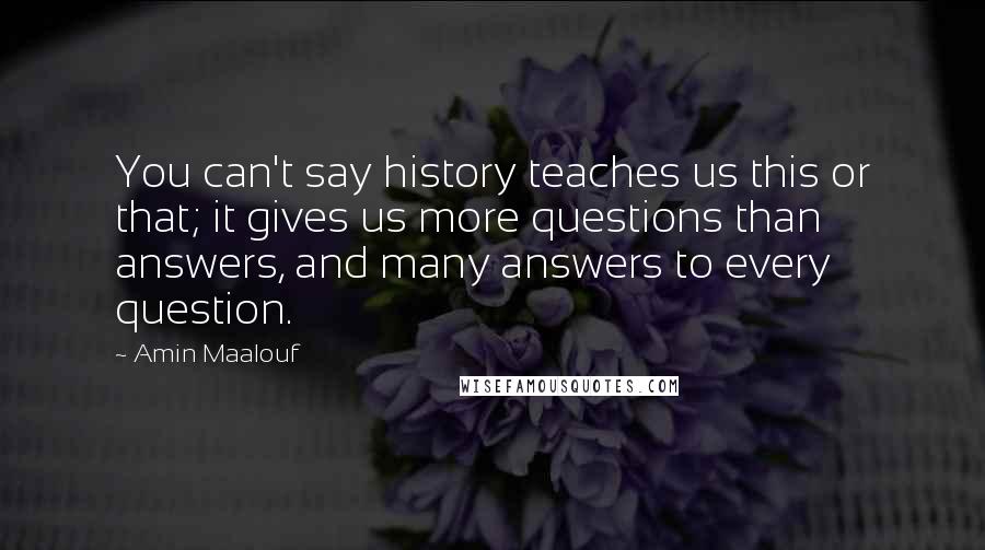 Amin Maalouf Quotes: You can't say history teaches us this or that; it gives us more questions than answers, and many answers to every question.