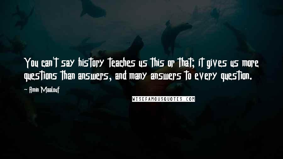 Amin Maalouf Quotes: You can't say history teaches us this or that; it gives us more questions than answers, and many answers to every question.