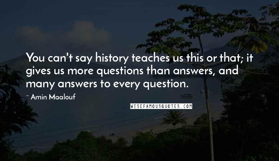 Amin Maalouf Quotes: You can't say history teaches us this or that; it gives us more questions than answers, and many answers to every question.