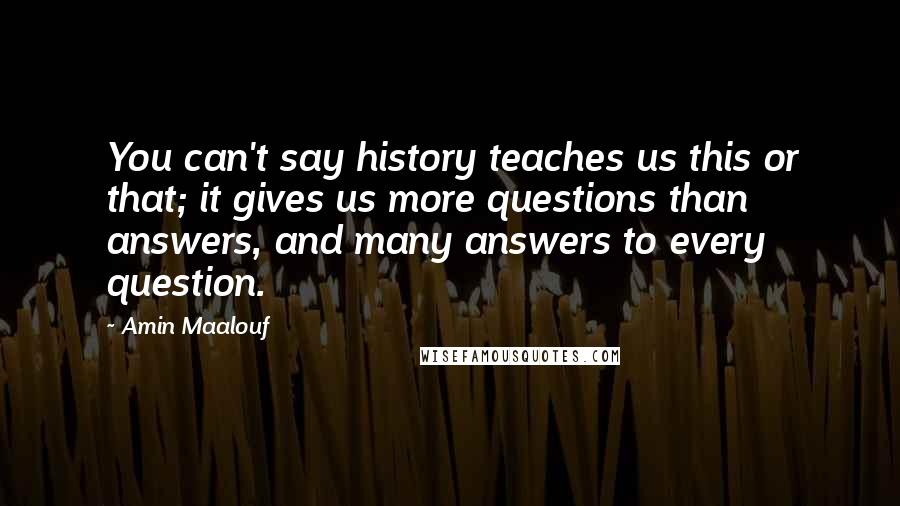 Amin Maalouf Quotes: You can't say history teaches us this or that; it gives us more questions than answers, and many answers to every question.