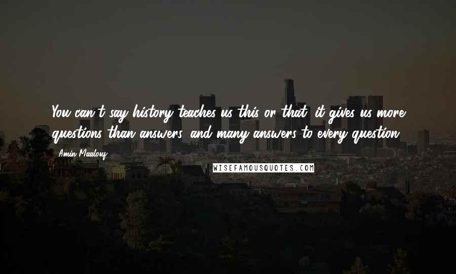 Amin Maalouf Quotes: You can't say history teaches us this or that; it gives us more questions than answers, and many answers to every question.